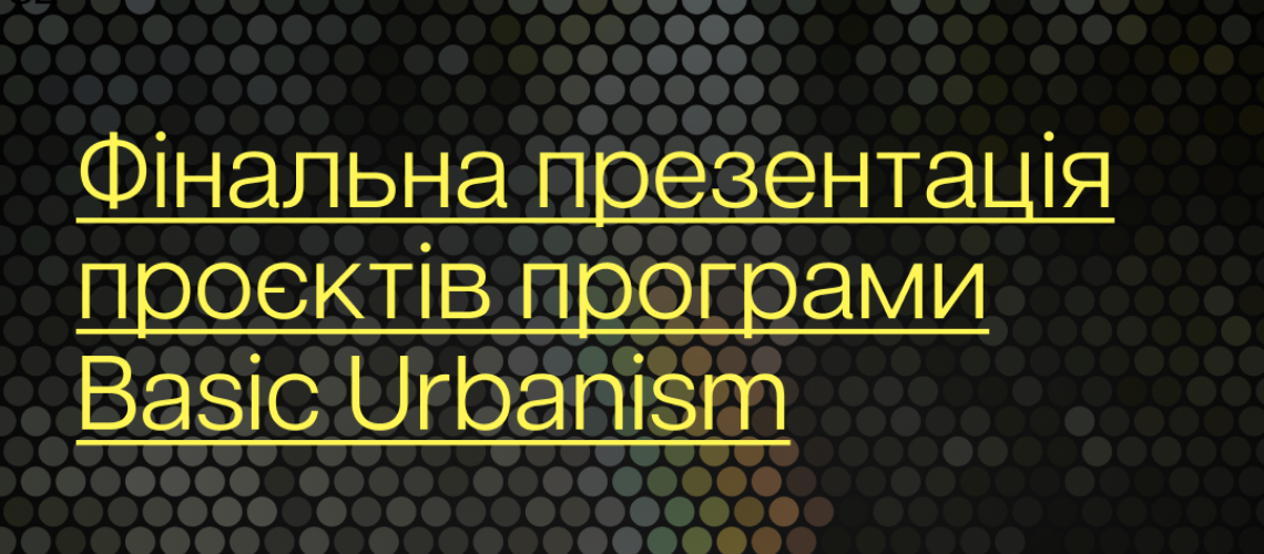 Презентація фінальних проєктів програми Basic Urbanism
